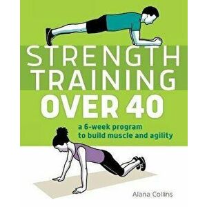 Strength Training Over 40: A 6-Week Program to Build Muscle and Agility, Paperback - Alana Collins imagine