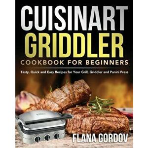 Cuisinart Griddler Cookbook for Beginners: Tasty, Quick and Easy Recipes for Your Grill, Griddler and Panini Press - Flana Gordov imagine
