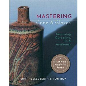 Mastering Cone 6 Glazes: Improving Durability, Fit and Aesthetics, Paperback - John Hesselberth imagine