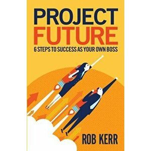 Project Future: 6 Steps to Success as Your Own Boss, Paperback - Rob Kerr imagine