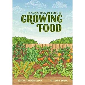 The Comic Book Guide to Growing Food: Step-By-Step Vegetable Gardening for Everyone, Paperback - Joseph Tychonievich imagine