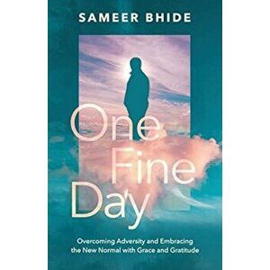 One Fine Day: Overcoming Adversity and Embracing the New Normal with Grace and Gratitude, Paperback - Sameer Bhide imagine