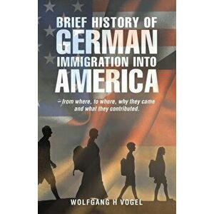 Brief History of German Immigration into America - from Where, to Where, Why They Came and What They Contributed. - Wolfgang H. Vogel imagine