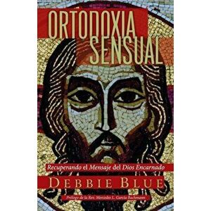 Ortodoxia Sensual: Recuperando el Mensaje del Dios Encarnado, Paperback - Debbie Blue imagine