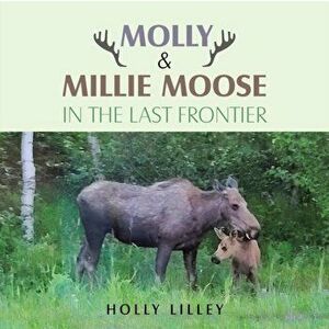 Molly & Millie Moose in the Last Frontier, Paperback - Holly Lilley imagine