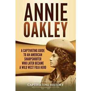Annie Oakley: A Captivating Guide to an American Sharpshooter Who Later Became a Wild West Folk Hero, Paperback - Captivating History imagine