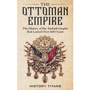The Ottoman Empire: The History of the Turkish Empire that Lasted Over 600 Years, Paperback - History Titans imagine