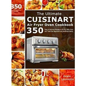 The Ultimate Cuisinart Air Fryer Oven Cookbook: 350 Easy & Delicious Recipes to Air fry, Bake, Broil and Toast (for Beginners and Advanced Users) - Gr imagine