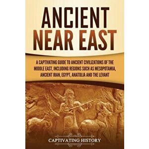 Ancient Near East: A Captivating Guide to Ancient Civilizations of the Middle East, Including Regions Such as Mesopotamia, Ancient Iran, - Captivating imagine