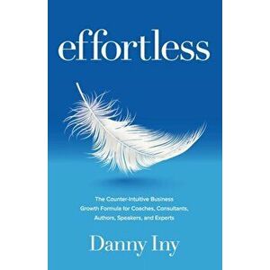 Effortless: The Counter-Intuitive Business Growth Formula for Coaches, Consultants, Authors, Speakers, and Experts - Danny Iny imagine