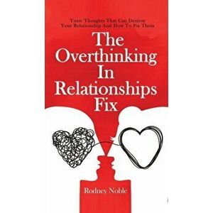 The Overthinking In Relationships Fix: Toxic Thoughts That Can Destroy Your Relationship And How To Fix Them, Hardcover - Rodney Noble imagine
