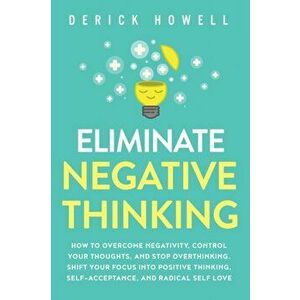 Eliminate Negative Thinking: How to Overcome Negativity, Control Your Thoughts, And Stop Overthinking. Shift Your Focus into Positive Thinking, Sel - imagine