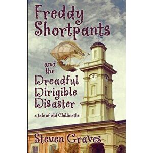 Freddy Shortpants and the Dreadful Dirigible Disaster: A Tale of Old Chillicothe, Paperback - Steven Graves imagine