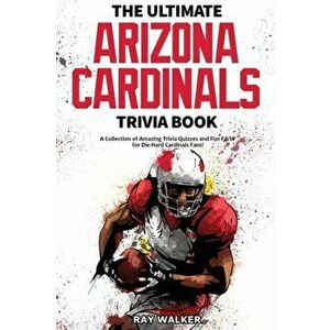 The Ultimate Arizona Cardinals Trivia Book: A Collection of Amazing Trivia Quizzes and Fun Facts for Die-Hard Cards Fans! - Ray Walker imagine