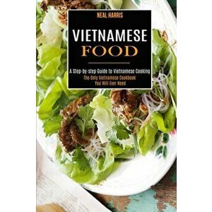 Vietnamese Food: A Step-by-step Guide to Vietnamese Cooking (The Only Vietnamese Cookbook You Will Ever Need), Paperback - Neal Harris imagine