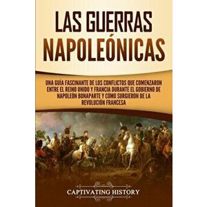 Las Guerras Napoleónicas: Una guía fascinante de los conflictos que comenzaron entre el Reino Unido y Francia durante el gobierno de Napoleón Bo - Cap imagine