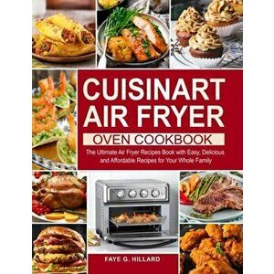 Cuisinart Air Fryer Oven Cookbook: The Ultimate Air Fryer Recipes Book with Easy, Delicious and Affordable Recipes for Your Whole Family - Faye G. Hil imagine
