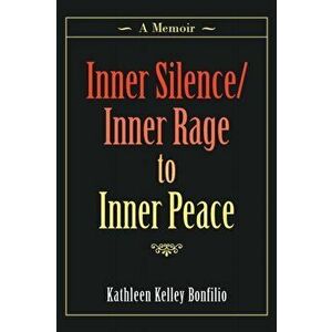 Inner Silence/Inner Rage to Inner Peace: A Memoir, Paperback - Kathleen Kelley Bonfilio imagine