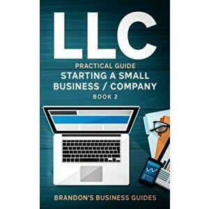 LLC Practical Guide (Starting a Small Business / Company Book 2): The Practical Guide To Starting, Forming, Converting & Taxes For Limited Liability C imagine