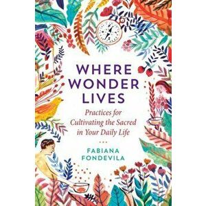 Where Wonder Lives: Practices for Cultivating the Sacred in Your Daily Life, Paperback - Fabiana Fondevila imagine
