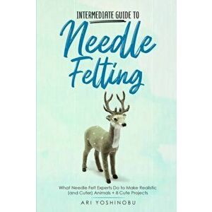 Intermediate Guide to Needle Felting: What Needle Felt Experts Do to Make Realistic (and Cuter) Animals 8 Cute Projects - Ari Yoshinobu imagine
