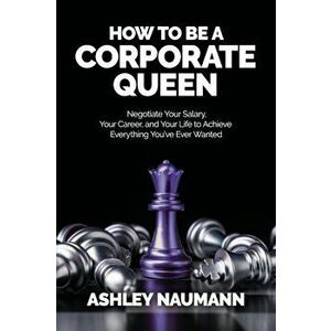 How to be a Corporate Queen: Negotiate Your Salary, Your Career, and Your Life to Achieve Everything You've Ever Wanted - Ashley Naumann imagine