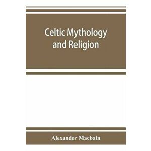 Celtic mythology and religion, with chapters upon Druid circles and Celtic burial, Paperback - Alexander Macbain imagine