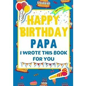 Happy Birthday Papa - I Wrote This Book For You: The Perfect Birthday Gift For Kids to Create Their Very Own Book For Papa - The Life Graduate Publish imagine