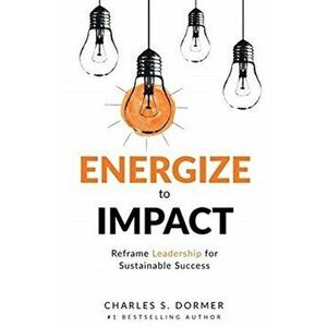 Energize to Impact: Reframe Leadership for Sustainable Success, Paperback - Charles S. Dormer imagine