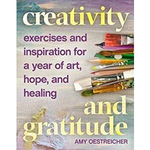 Creativity and Gratitude: Exercises and Inspiration for a Year of Art, Hope, and Healing, Paperback - Amy Oestreicher imagine