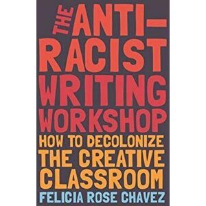 The Anti-Racist Writing Workshop: How to Decolonize the Creative Classroom, Paperback - Felicia Rose Chavez imagine