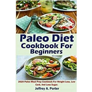 Paleo Diet Cookbook For Beginners: 2020 Paleo Meal Prep Cookbook For Weight Loss, Low Carb, And Less Sugar., Paperback - Jeffrey A. Porter imagine