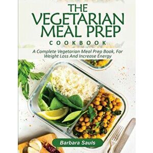 The Vegetarian Meal Prep Cookbook: A Complete Vegetarian Meal Prep Book, for Weight Loss and Increase Energy, Paperback - Barbara Sauls imagine