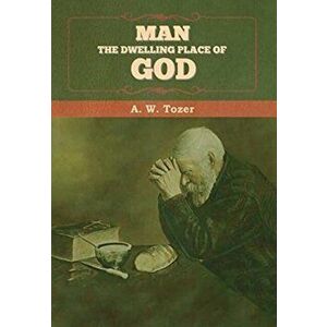 Man - The Dwelling Place of God, Hardcover - A. W. Tozer imagine