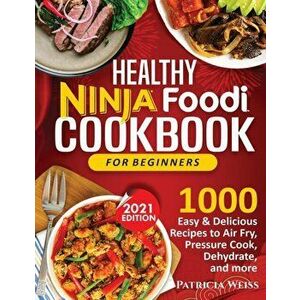 Healthy Ninja Foodi Cookbook for Beginners: 1000 Easy & Delicious Recipes to Air Fry, Pressure Cook, Dehydrate, and more - Patricia Weiss imagine