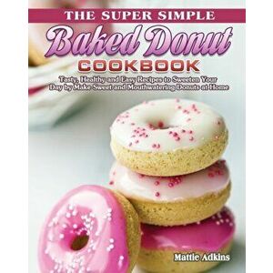 The Super Simple Baked Donut Cookbook: Tasty, Healthy and Easy Recipes to to Sweeten Your Day by Make Sweet and Mouthwatering Donuts at Home - Mattie imagine