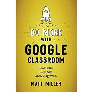 Do More with Google Classroom: Teach Better. Save Time. Make a Difference., Paperback - Matt Miller imagine