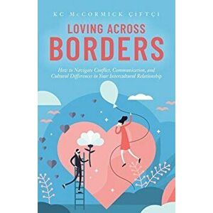 Loving Across Borders: How to Navigate Conflict, Communication, and Cultural Differences in Your Intercultural Relationship - Kc McCormick Çiftçi imagine