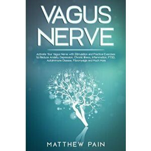 Vagus Nerve: Activate Your Vagus Nerve with Stimulation and Practical Exercises to Reduce Anxiety, Depression, Chronic Illness, Inf - Matthew Pain imagine