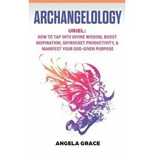 Archangelology: Uriel, How To Tap Into Divine Wisdom, Boost Inspiration, Skyrocket Productivity, & Manifest Your God-Given Purpose - Angela Grace imagine