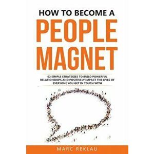 How to Become a People Magnet: 62 Simple Strategies to build powerful relationships and positively impact the lives of everyone you get in touch with imagine