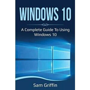 Windows 10: A Complete Guide to Using Windows 10, Paperback - Sam Griffin imagine