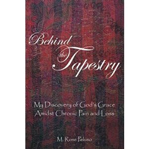 Behind the Tapestry: My Discovery of God's Grace Amidst Chronic Pain and Loss, Paperback - M. Rose Peluso imagine