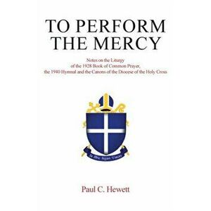 To Perform The Mercy: Notes on the Liturgy of the 1928 Book of Common Prayer, the 1940 Hymnal and the Canons of the Diocese of the Holy Cros - Paul C. imagine