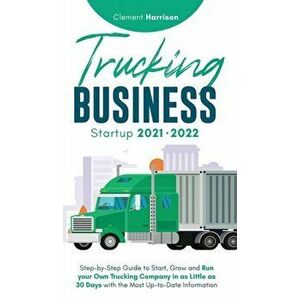 Trucking Business Startup 2021-2022: Step-by-Step Guide to Start, Grow and Run your Own Trucking Company in as Little as 30 Days with the Most Up-to-D imagine