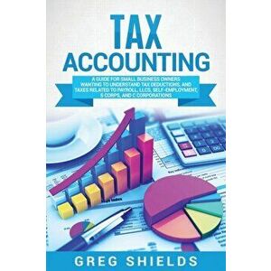 Tax Accounting: A Guide for Small Business Owners Wanting to Understand Tax Deductions, and Taxes Related to Payroll, LLCs, Self-Emplo - Greg Shields imagine