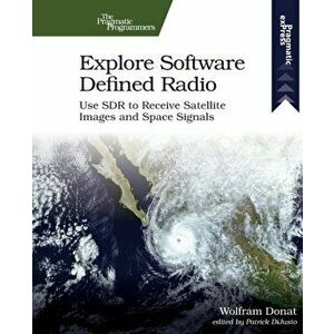 Explore Software Defined Radio: Use Sdr to Receive Satellite Images and Space Signals, Paperback - Wolfram Donat imagine