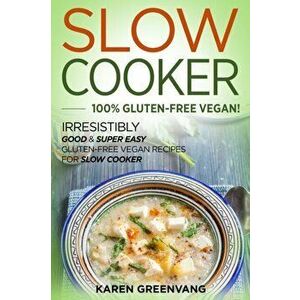 Slow Cooker -100% Gluten-Free Vegan: Irresistibly Good & Super Easy Gluten-Free Vegan Recipes for Slow Cooker, Paperback - Karen Greenvang imagine