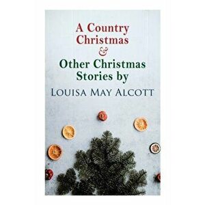 A Country Christmas & Other Christmas Stories by Louisa May Alcott: Christmas Classic, Paperback - Louisa May Alcott imagine