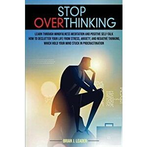 Stop Overthinking: Learn Through Mindfulness Meditation and Positive Self-Talk How to Declutter Your Life From Stress, Anxiety, and Negat - Brian J. L imagine
